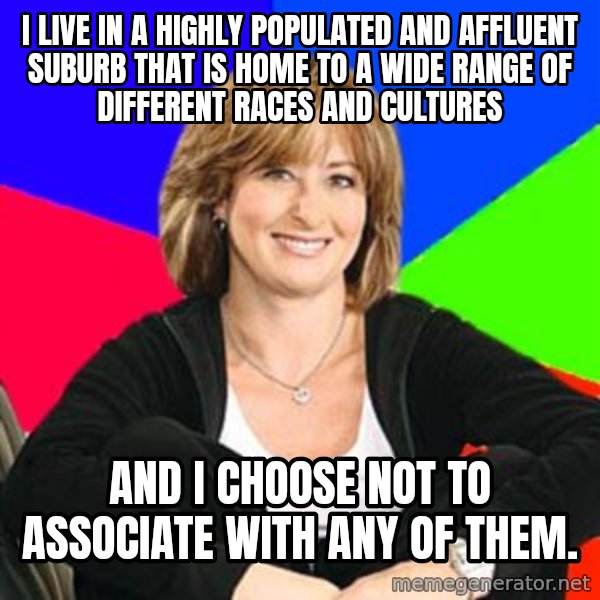 Sheltering Suburban Mom meme: I live in a highly populated and affluent suburb that is home to a wide range of different races and cultures / And I choose not to associate with any of them.