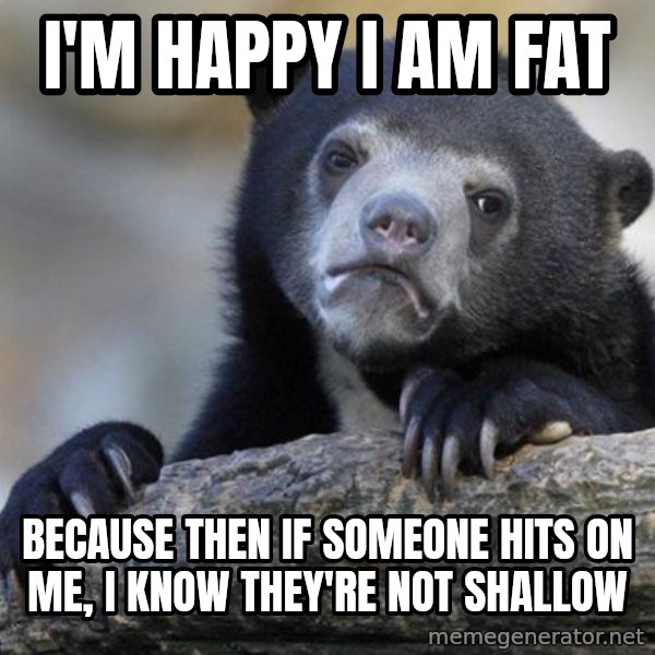 Confession Bear meme: I'm happy I am fat / because then if someone hits on me, I know they're not shallow
