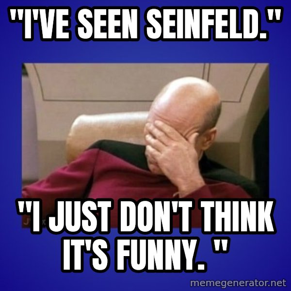 Picard facepalm  meme: "I've seen Seinfeld." / "I just don't think it's funny. "