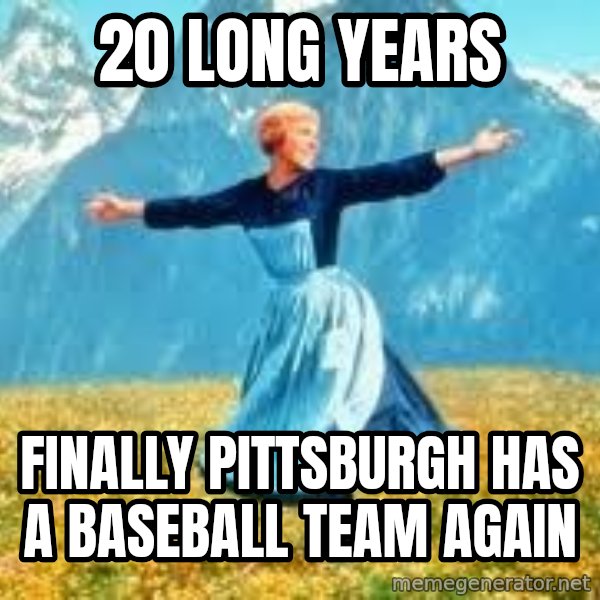 Look at all these meme: 20 long years / finally Pittsburgh has a baseball team again