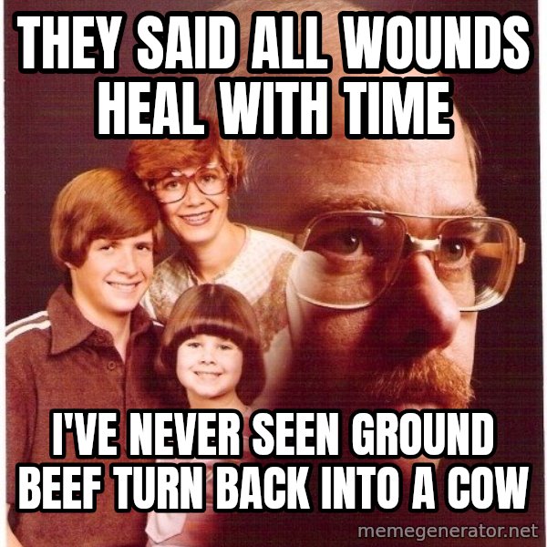 Vengeance Dad meme: They said all wounds heal with time / I've never seen ground beef turn back into a cow