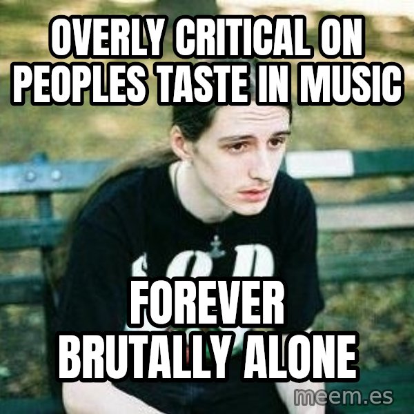 depressed metalhead meme: Overly critical on peoples taste in music / forever brutally alone