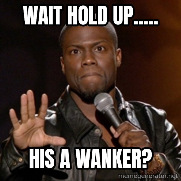 Kevin Hart meme: Wait hold up..... / His a wanker?