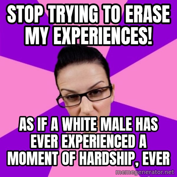 Privilege Denying Feminist meme: stop trying to erase my experiences! / as if a white male has ever experienced a moment of hardship, ever
