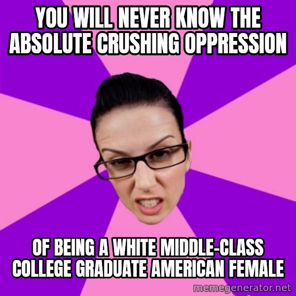 Privilege Denying Feminist meme: you will never know the absolute crushing oppression / of being a white middle-class college graduate american female