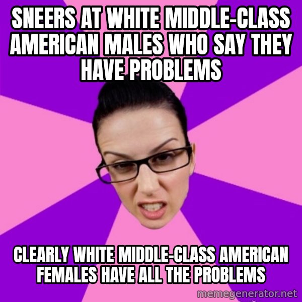 Privilege Denying Feminist meme: sneers at white middle-class american males who say they have problems / clearly white middle-class american females have all the problems