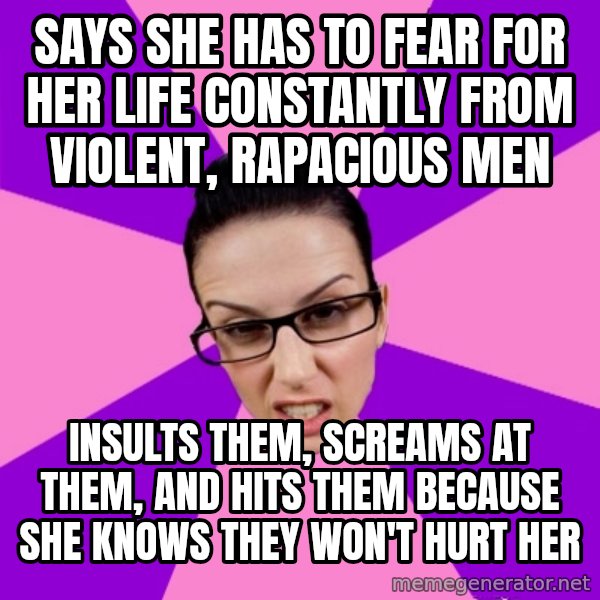 Privilege Denying Feminist meme: says she has to fear for her life constantly from violent, rapacious men / insults them, screams at them, and hits them because she knows they won't hurt her