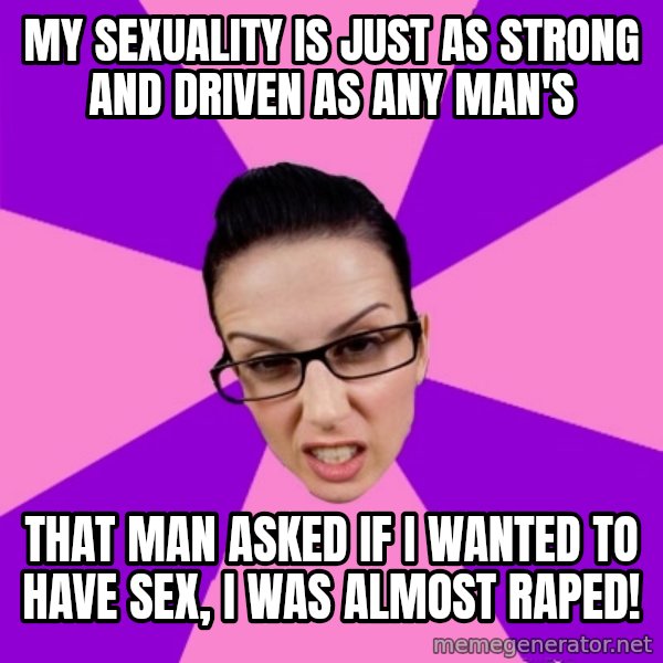 Privilege Denying Feminist meme: my sexuality is just as strong and driven as any man's / that man asked if i wanted to have sex, i was almost raped!