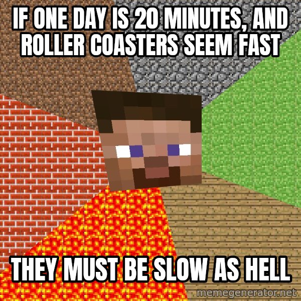 Minecraft Guy meme: If one day is 20 minutes, and roller coasters seem fast / They must be slow as hell