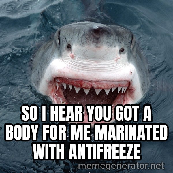 Insanity Shark meme: So I hear you got a body for me marinated with antifreeze