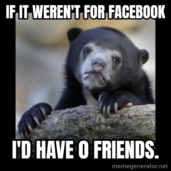 sad bear meme: if it weren't for facebook / I'd have 0 friends.