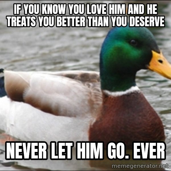 Actual Advice Mallard 1 meme: if you know you love him and he treats you better than you deserve / Never let him go. EVER