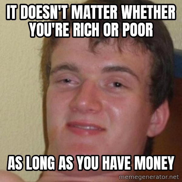 really high guy meme: It doesn't matter whether you're rich or poor / as long as you have money