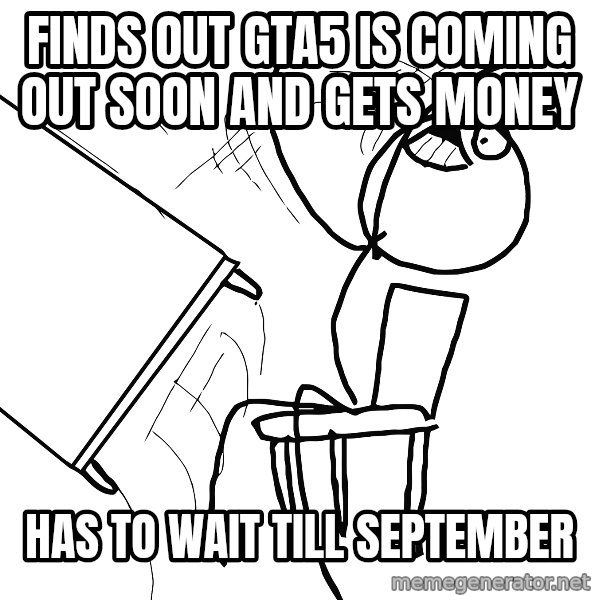 Desk Flip Rage Guy meme: finds out GTA5 is coming out soon and gets money / has to wait till september
