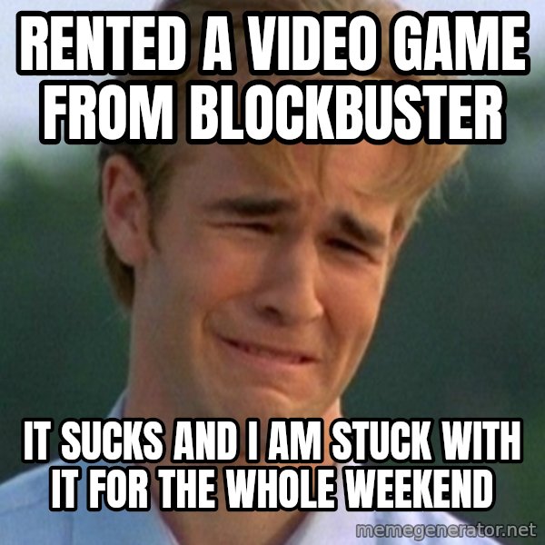 90s Problems meme: Rented a video game from Blockbuster / It sucks and I am stuck with it for the whole weekend