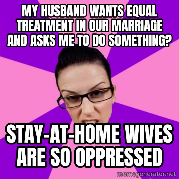 Privilege Denying Feminist meme: My husband wants equal treatment in our marriage and asks me to do something? / Stay-at-home wives are so oppressed