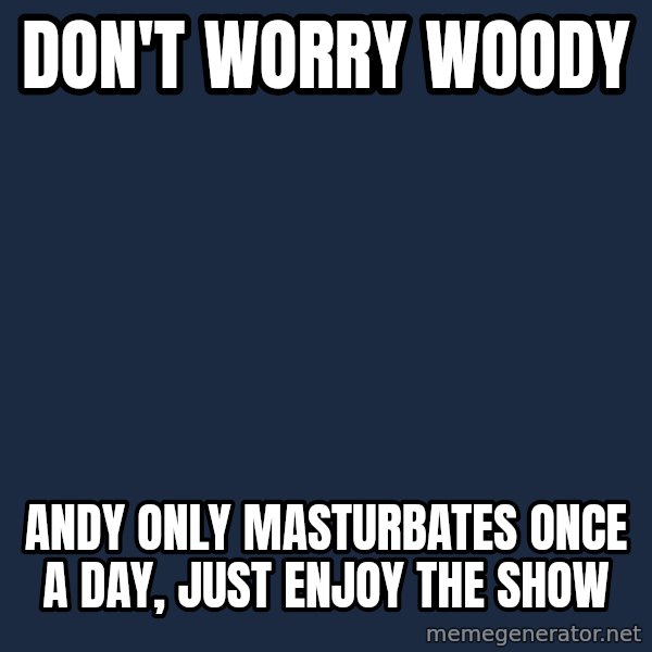X, X Everywhere  meme: Don't worry woody / Andy only masturbates once a day, just enjoy the show