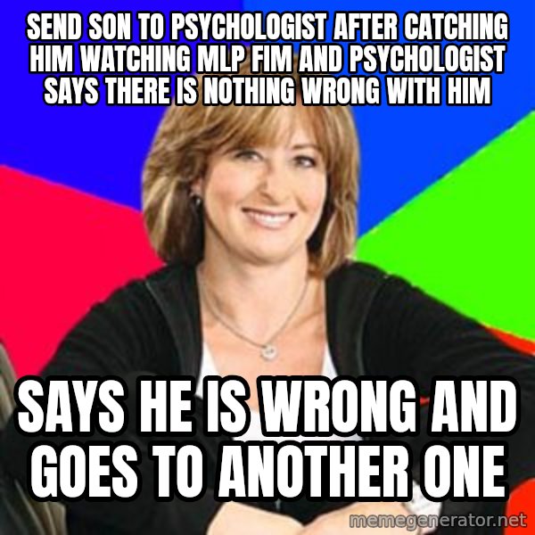 Sheltering Suburban Mom meme: Send son to psychologist after catching him watching MLP FIM and Psychologist says there is nothing wrong with him / Says he is wrong and goes to another one