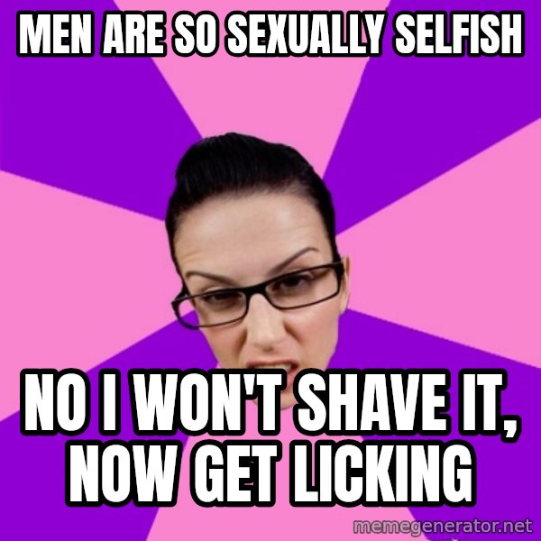 Privilege Denying Feminist meme: men are so sexually selfish / no i won't shave it, now get licking