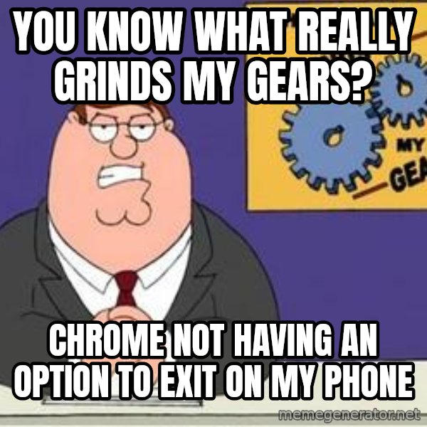 Grinds My Gears Peter Griffin meme: You know what really grinds my gears? / chrome not having an option to exit on my phone