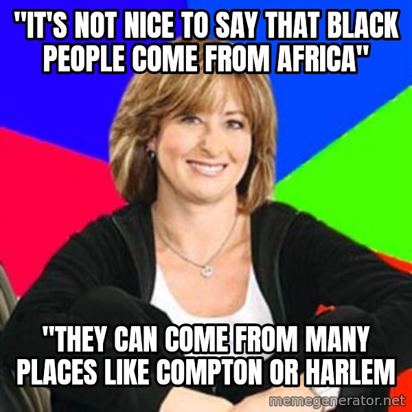 Sheltering Suburban Mom meme: "It's not nice to say that black people come from Africa" / "they can come from many places like compton or harlem