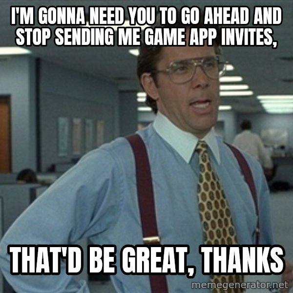 Bill Lumbergh meme: I'm gonna need you to go ahead and Stop sending me game app invites, / that'd be great, thanks
