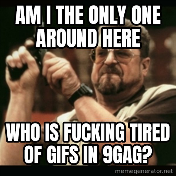 am i the only one around here meme: AM I THE ONLY ONE AROUND HERE / WHO IS FUCKING TIRED OF GIFS IN 9GAG?