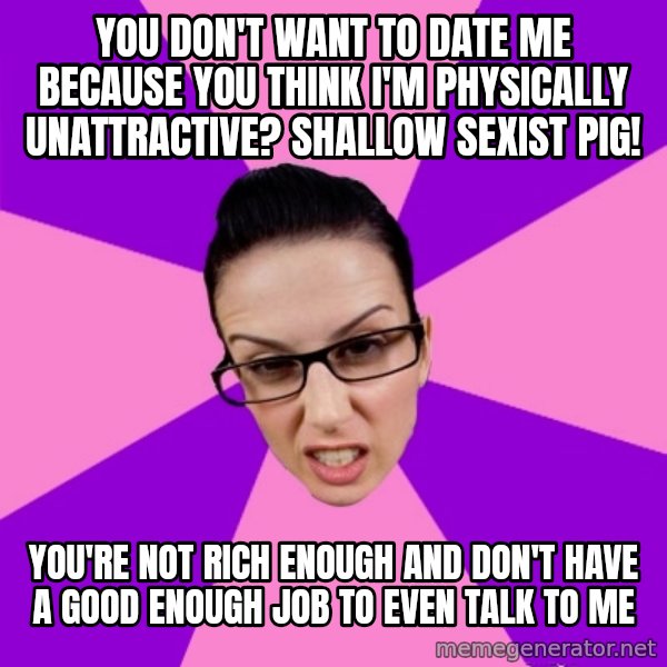Privilege Denying Feminist meme: you don't want to date me because you think i'm physically unattractive? shallow sexist pig! / you're not rich enough and don't have a good enough job to even talk to me