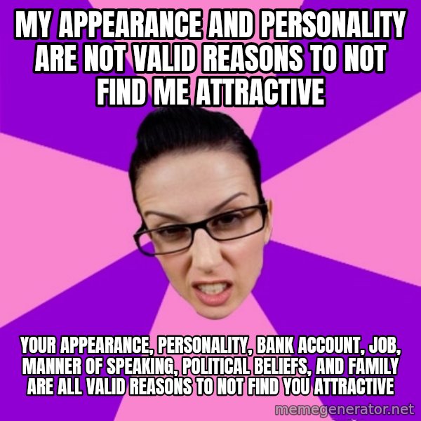 Privilege Denying Feminist meme: my appearance and personality are not valid reasons to not find me attractive / your appearance, personality, bank account, job, manner of speaking, political beliefs, and family are all valid reasons to not find you attractive