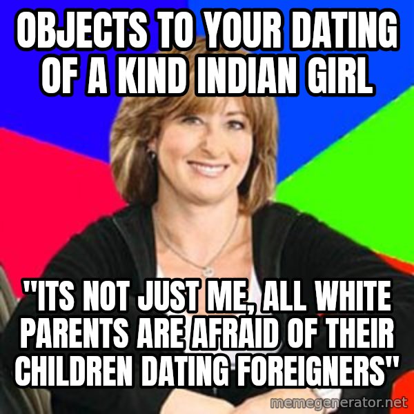 Sheltering Suburban Mom meme: objects to your dating of a kind Indian girl / "its not just me, all white parents are afraid of their children dating foreigners"