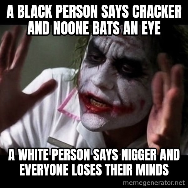 joker mind loss meme: A BLACK PERSON SAYS CRACKER AND NOONE BATS AN EYE / A WHITE PERSON SAYS NIGGER AND EVERYONE LOSES THEIR MINDS