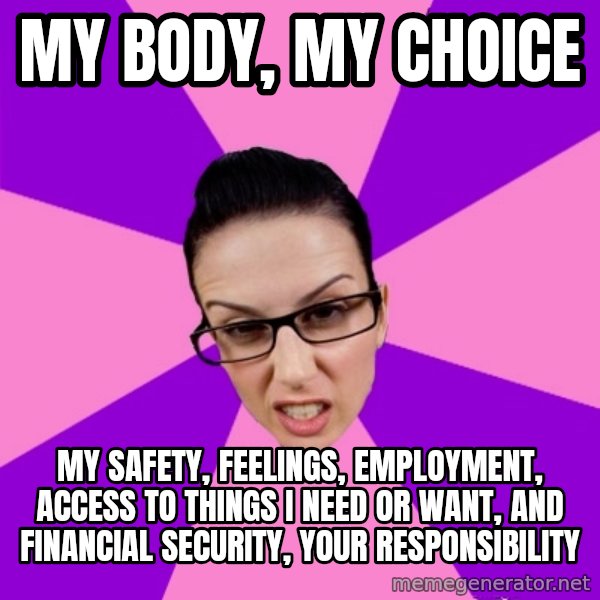 Privilege Denying Feminist meme: my body, my choice / my safety, feelings, employment, access to things i need or want, and financial security, your responsibility