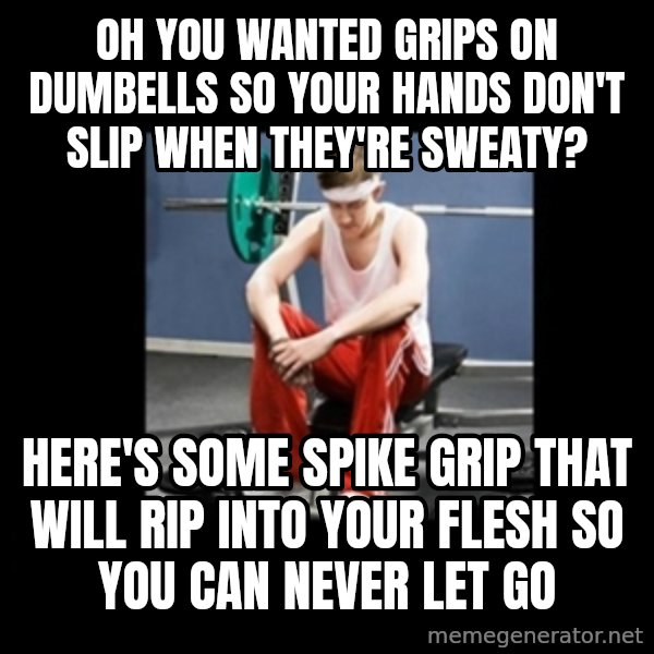 Annoying Gym Newbie meme: Oh you wanted grips on dumbells so your hands don't slip when they're sweaty? / Here's some spike grip that will rip into your flesh so you can never let go