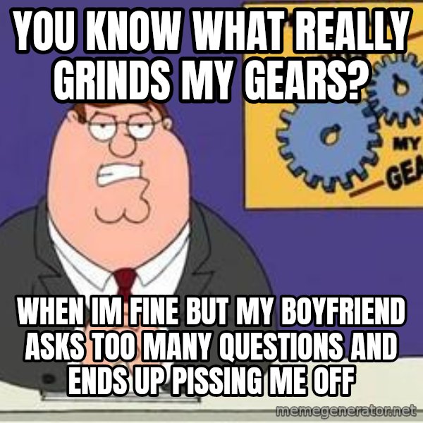Grinds My Gears Peter Griffin meme: You Know what really grinds my gears? / when im fine but my boyfriend asks too many questions and ends up pissing me off