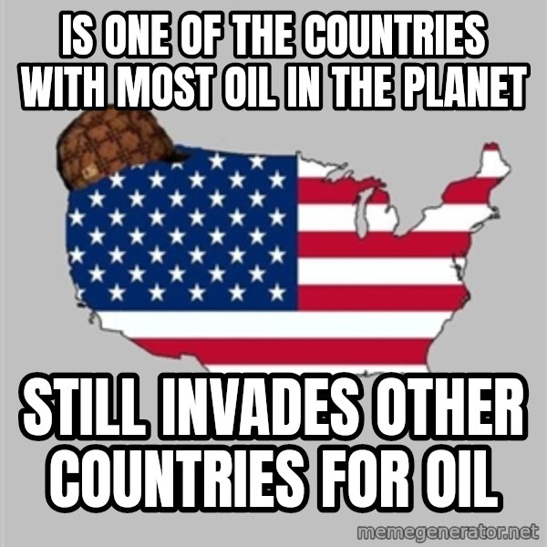 Scumbag America2 meme: is one of the countries with most oil in the planet / still invades other countries for oil