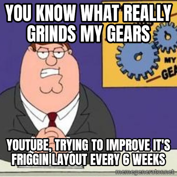 Grinds My Gears Peter Griffin meme: you know what really grinds my gears / youtube, trying to improve it's friggin layout every 6 weeks