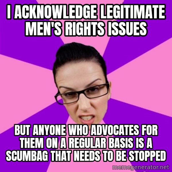 Privilege Denying Feminist meme: i acknowledge legitimate men's rights issues / but anyone who advocates for them on a regular basis is a scumbag that needs to be stopped