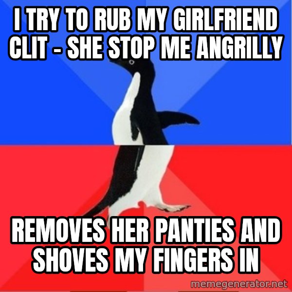 Socially Awesome Awkward Penguin meme: I try to rub my girlfriend clit - she stop me angrilly / Removes her panties and shoves my fingers in