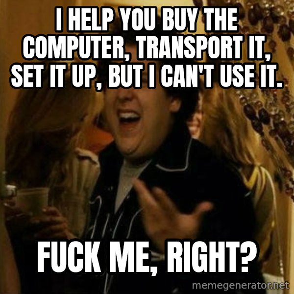 Fuck me right meme: I help you buy the computer, transport it, set it up, but I can't use it. / Fuck me, right?