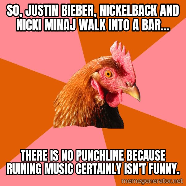 Anti Joke Chicken meme: So, Justin Bieber, Nickelback and Nicki Minaj walk into a bar... / There is no punchline because ruining music certainly isn't funny.