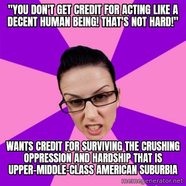 Privilege Denying Feminist meme: "You don't get credit for acting like a decent human being! That's not hard!" / wants credit for surviving the crushing oppression and hardship that is upper-middle-class American suburbia