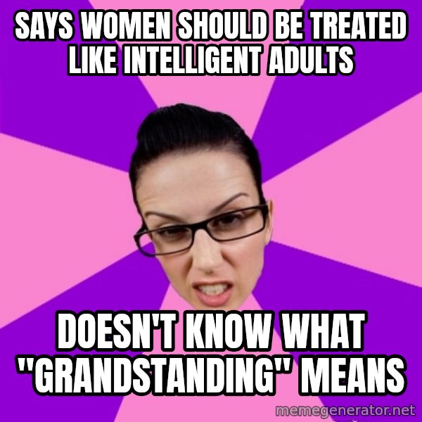 Privilege Denying Feminist meme: says women should be treated like intelligent adults / doesn't know what "grandstanding" means