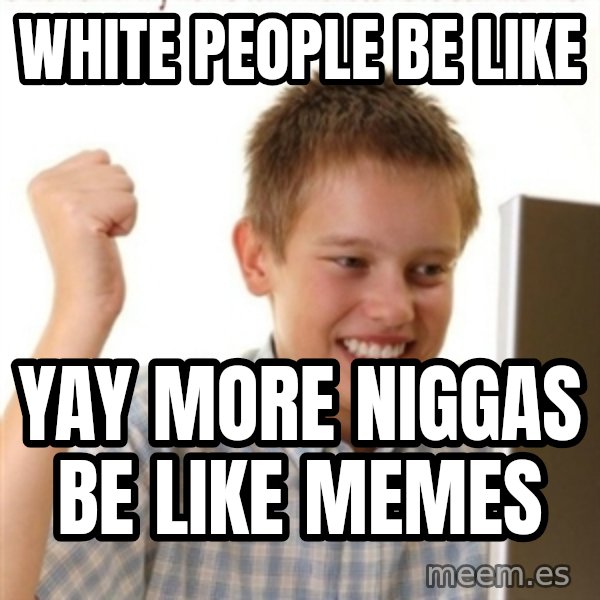 Internet Kid Troll meme: WHITE PEOPLE BE LIKE / YAY MORE NIGGAS BE LIKE MEMES