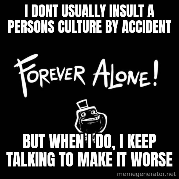 The Most Interesting Man In The World meme: i dont usually insult a persons culture by accident / but when i do, i keep talking to make it worse