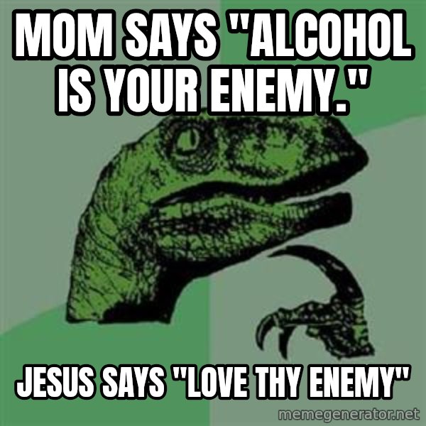 Philosoraptor meme: MOM says "AlcOhoL IS YOUR ENEMY." / jESUS SAYS "LOVE THY ENEMY"