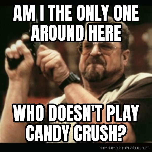 am i the only one around here meme: AM I THE ONLY ONE AROUND HERE / WHO DOESN'T PLAY CANDY CRUSH?
