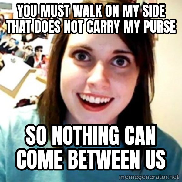 Overly Obsessed Girlfriend meme: you must walk on my side that does not carry my purse / So nothing can come between us