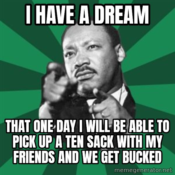 Martin Luther King jr.  meme: I have a dream / That one day I will be able to pick up a ten sack with my friends and we get bucked