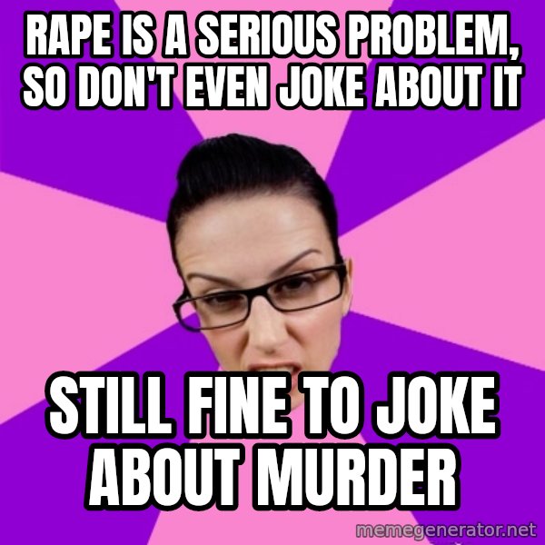 Privilege Denying Feminist meme: rape is a serious problem, so don't even joke about it / still fine to joke about murder