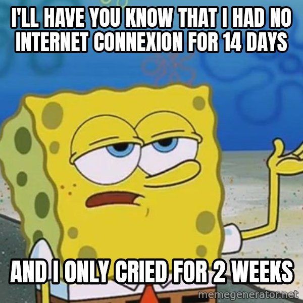 I'll have you know Spongebob meme: I'LL HAVE YOU KNOW THAT I HAD NO INTERNET CONNEXION FOR 14 DAYS / AND I ONLY CRIED FOR 2 WEEKS